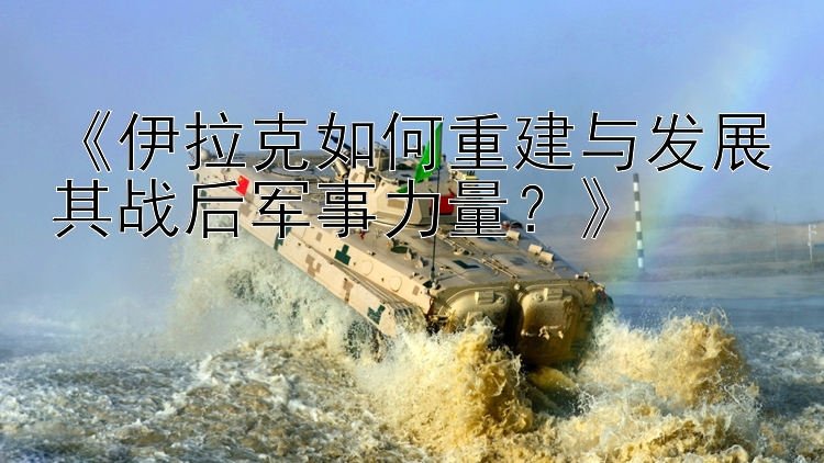 《伊拉克如何重建與發(fā)展其戰(zhàn)后軍事力量？》