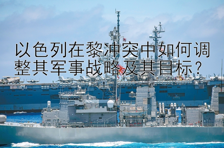 以色列在黎沖突中如何調(diào)整其軍事戰(zhàn)略及其目標(biāo)？