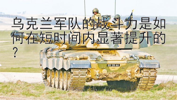 烏克蘭軍隊(duì)的戰(zhàn)斗力是如何在短時(shí)間內(nèi)顯著提升的？