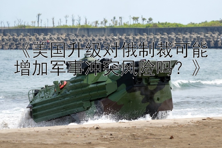 《美國升級對俄制裁可能增加軍事沖突風險嗎？》