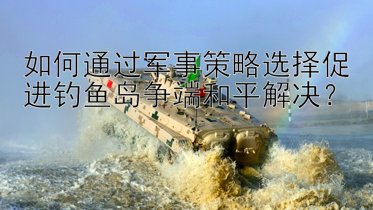 如何通過(guò)軍事策略選擇促進(jìn)釣魚(yú)島爭(zhēng)端和平解決？