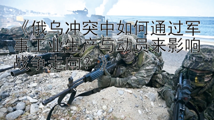 《俄烏沖突中如何通過軍事工業(yè)生產與動員來影響戰(zhàn)爭走向？》