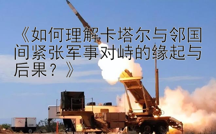 《如何理解卡塔爾與鄰國間緊張軍事對峙的緣起與后果？》