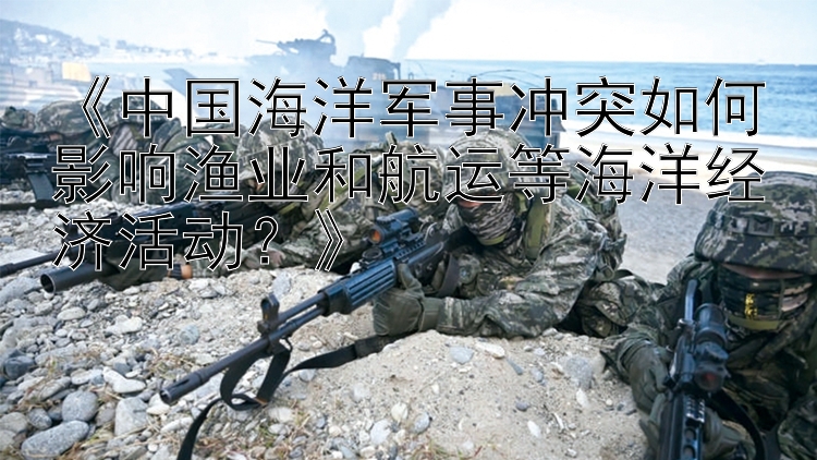 《中國海洋軍事沖突如何影響漁業(yè)和航運等海洋經(jīng)濟活動？》