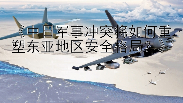 《中日軍事沖突將如何重塑東亞地區(qū)安全格局？》