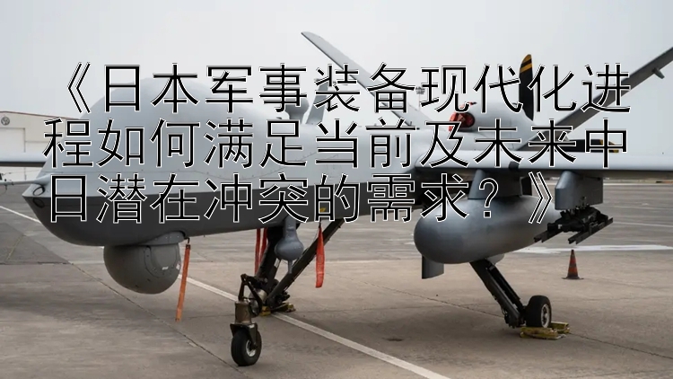 《日本軍事裝備現(xiàn)代化進(jìn)程如何滿足當(dāng)前及未來(lái)中日潛在沖突的需求？》