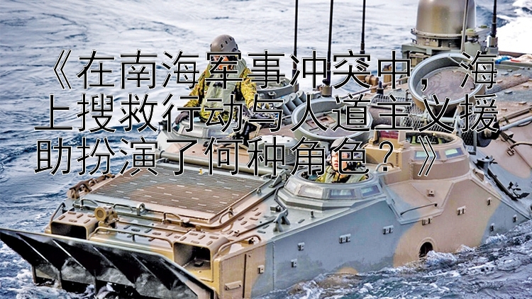 《在南海軍事沖突中，海上搜救行動(dòng)與人道主義援助扮演了何種角色？》