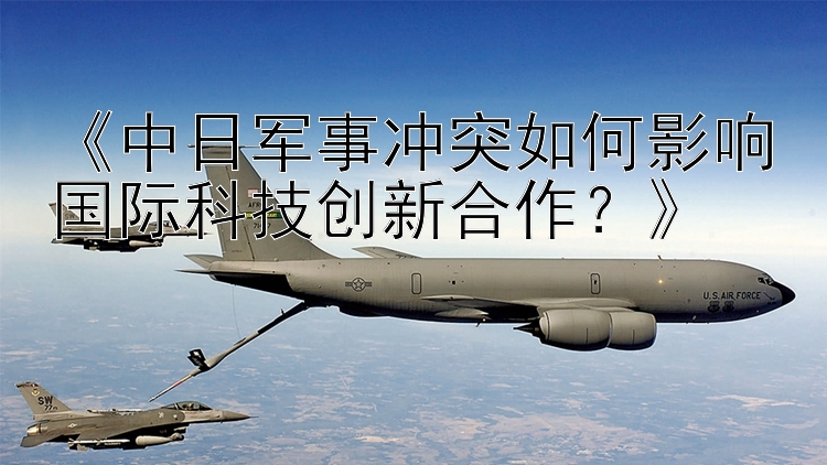 《中日軍事沖突如何影響國際科技創(chuàng)新合作？》