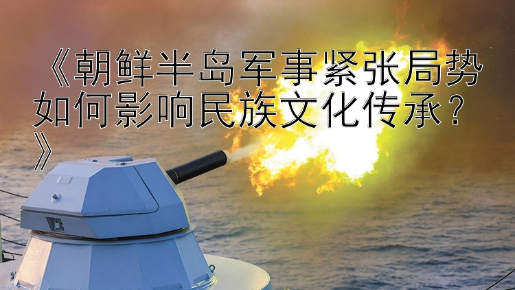 七星彩《朝鮮半島軍事緊張局勢(shì)如何影響民族文化傳承？》