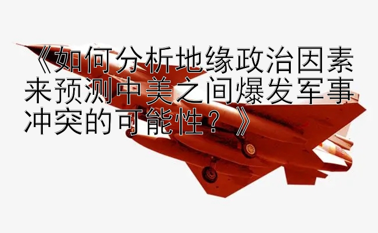 《如何分析地緣政治因素來(lái)預(yù)測(cè)中美之間爆發(fā)軍事沖突的可能性？》