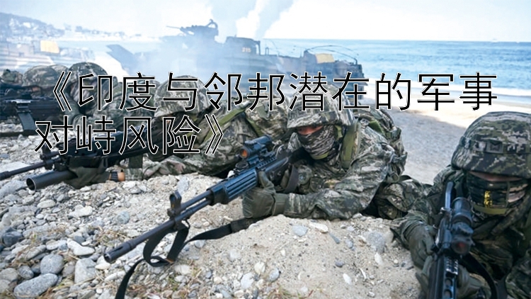 《印度與鄰邦潛在的軍事對峙風(fēng)險(xiǎn)》