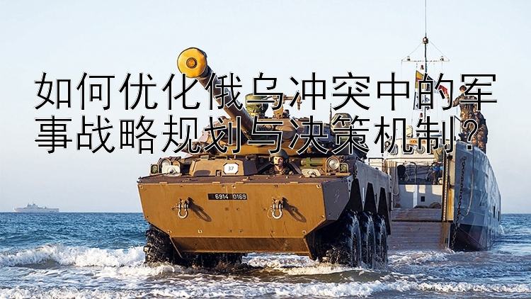 如何優(yōu)化俄烏沖突中的軍事戰(zhàn)略規(guī)劃與決策機制？