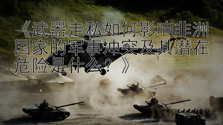 《武器走私如何影響非洲國家的軍事沖突及其潛在危險是什么？》