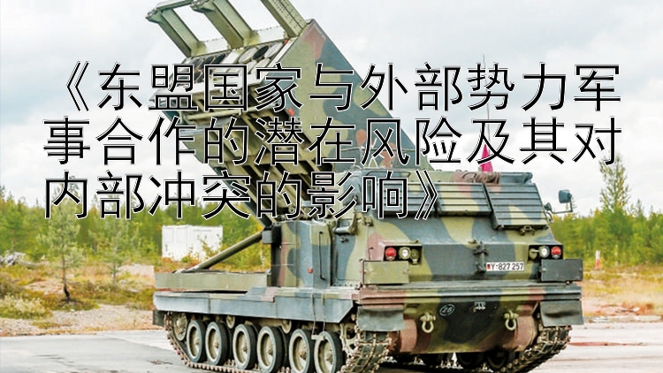 《東盟國家與外部勢力軍事合作的潛在風險及其對內部沖突的影響》