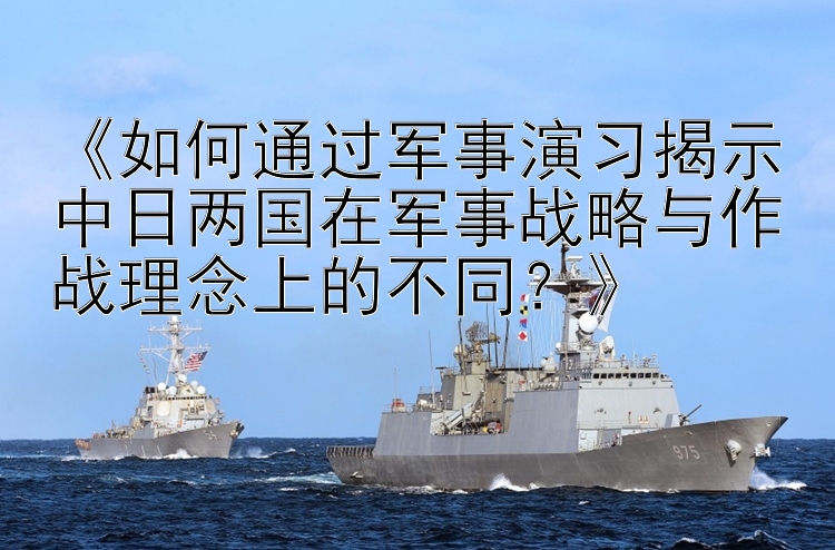 《如何通過軍事演習(xí)揭示中日兩國(guó)在軍事戰(zhàn)略與作戰(zhàn)理念上的不同？》