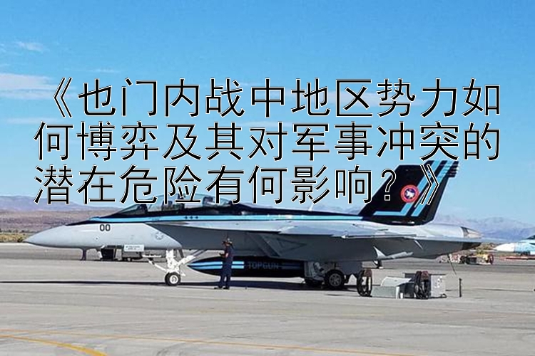 《也門內(nèi)戰(zhàn)中地區(qū)勢力如何博弈及其對軍事沖突的潛在危險有何影響？》