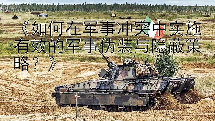 《如何在軍事沖突中實施有效的軍事偽裝與隱蔽策略？》