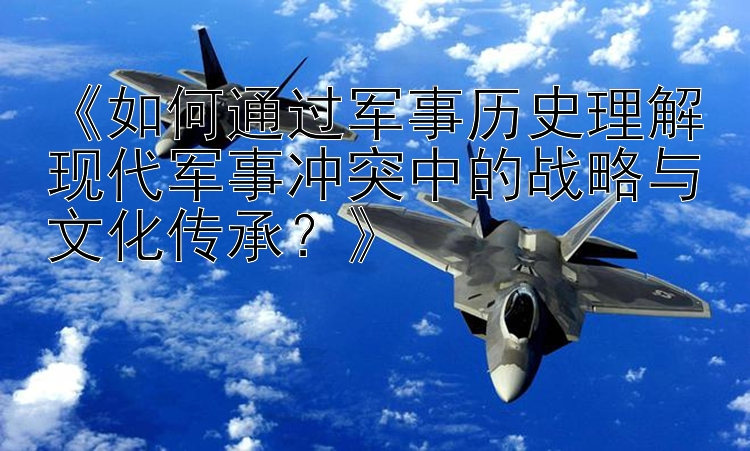 《如何通過軍事歷史理解現(xiàn)代軍事沖突中的戰(zhàn)略與文化傳承？》