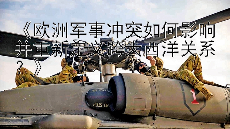 《歐洲軍事沖突如何影響并重新定義跨大西洋關(guān)系？》