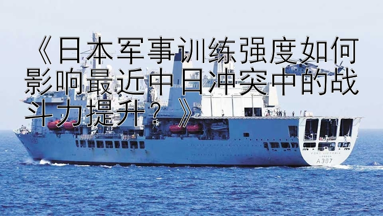 《日本軍事訓(xùn)練強(qiáng)度如何影響最近中日沖突中的戰(zhàn)斗力提升？》