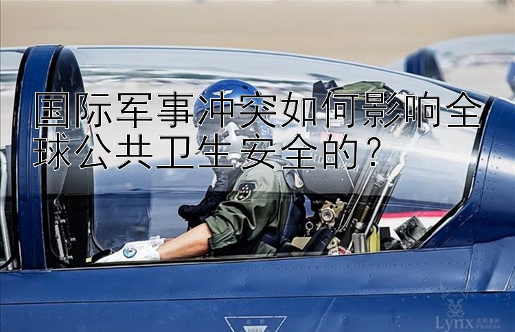 國(guó)際軍事沖突如何影響全球公共衛(wèi)生安全的？