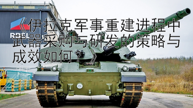 《伊拉克軍事重建進程中武器采購與研發(fā)的策略與成效如何？》