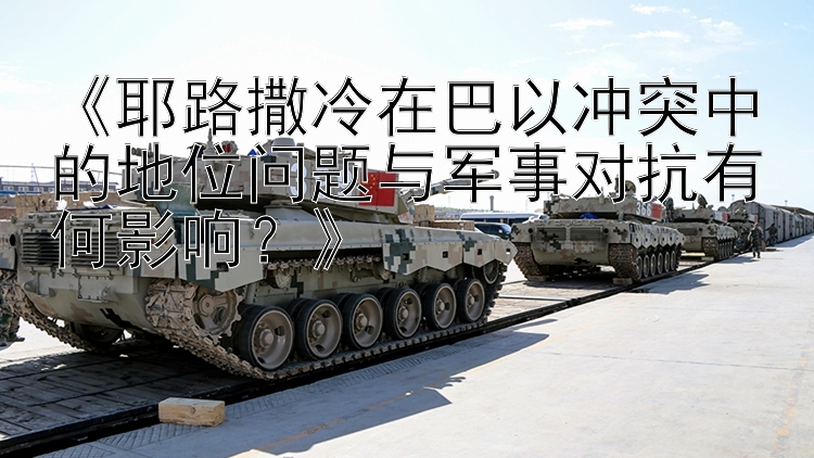 《耶路撒冷在巴以沖突中的地位問(wèn)題與軍事對(duì)抗有何影響？》