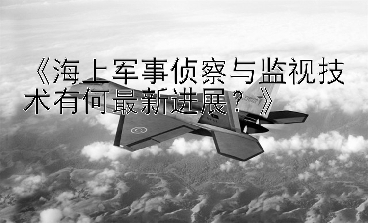 《海上軍事偵察與監(jiān)視技術(shù)有何最新進(jìn)展？》