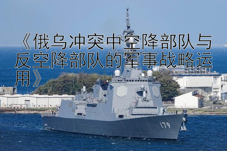 安徽快三下載平臺《俄烏沖突中空降部隊與反空降部隊的軍事戰(zhàn)略運(yùn)用》