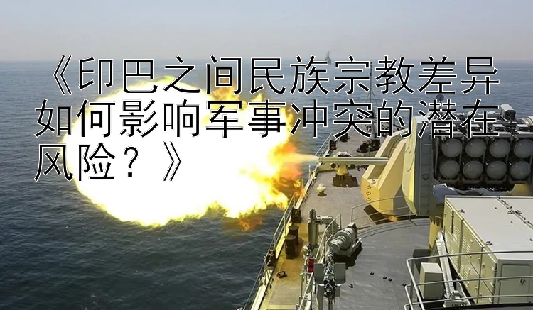 《印巴之間民族宗教差異如何影響軍事沖突的潛在風(fēng)險？》