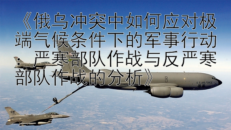 《俄烏沖突中如何應對極端氣候條件下的軍事行動：嚴寒部隊作戰(zhàn)與反嚴寒部隊作戰(zhàn)的分析》