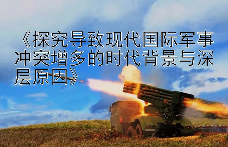 《探究導致現(xiàn)代國際軍事沖突增多的時代背景與深層原因》