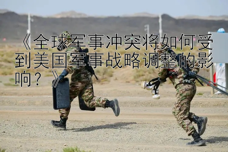 《全球軍事沖突將如何受到美國軍事戰(zhàn)略調(diào)整的影響？》