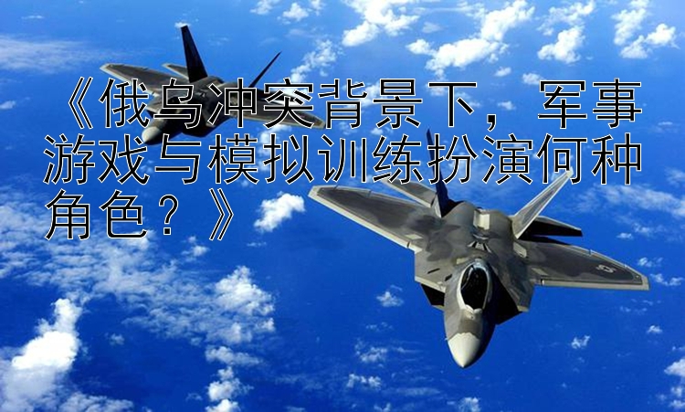 《俄烏沖突背景下，軍事游戲與模擬訓練扮演何種角色？》