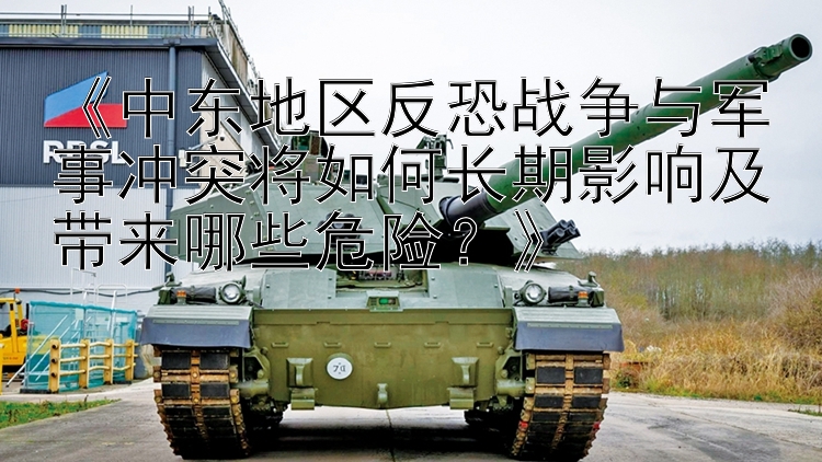 《中東地區(qū)反恐戰(zhàn)爭與軍事沖突將如何長期影響及帶來哪些危險？》