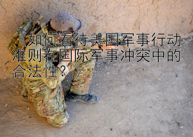 《如何看待美國軍事行動準則在國際軍事沖突中的合法性？》