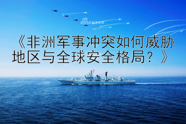 《非洲軍事沖突如何威脅地區(qū)與全球安全格局？》