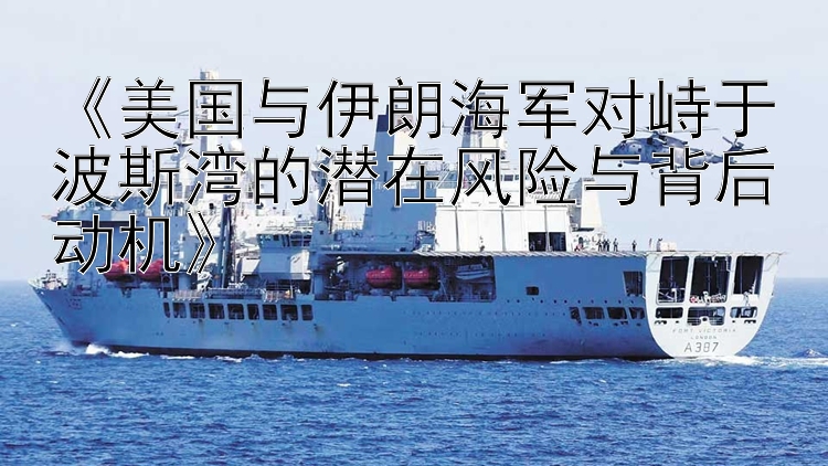 《美國與伊朗海軍對峙于波斯灣的潛在風(fēng)險與背后動機》