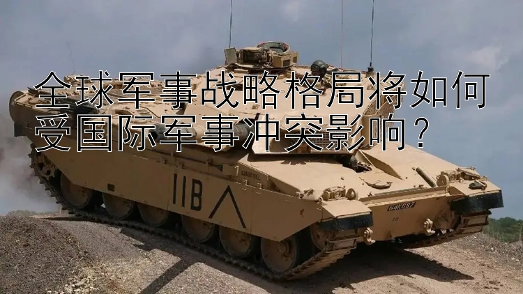 全球軍事戰(zhàn)略格局將如何受國際軍事沖突影響？