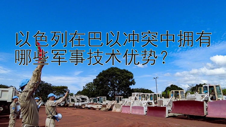 以色列在巴以沖突中擁有哪些軍事技術(shù)優(yōu)勢？