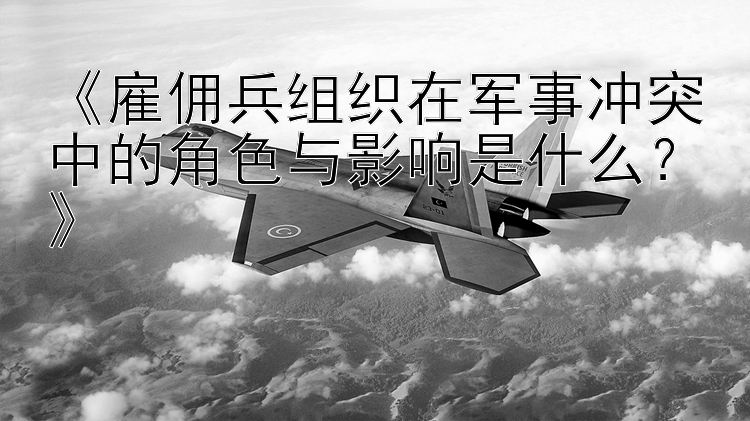 《雇傭兵組織在軍事沖突中的角色與影響是什么？》