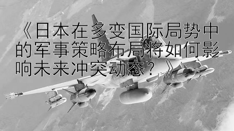 《日本在多變國際局勢(shì)中的軍事策略布局將如何影響未來沖突動(dòng)態(tài)？》