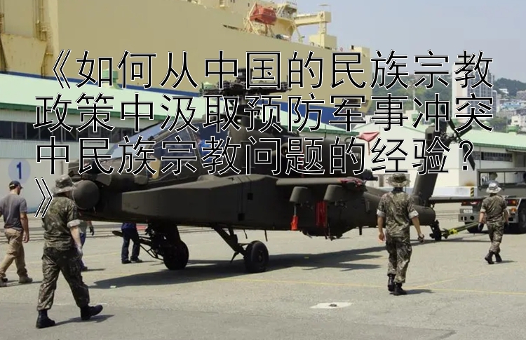 《如何從中國的民族宗教政策中汲取預(yù)防軍事沖突中民族宗教問題的經(jīng)驗(yàn)？》