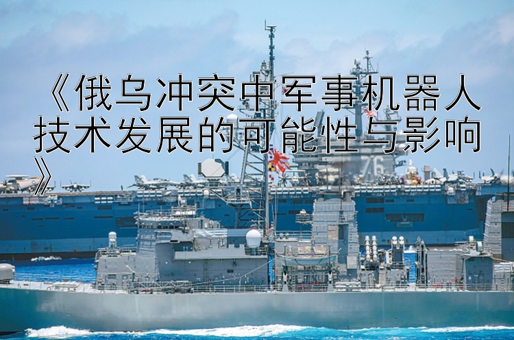 《俄烏沖突中軍事機(jī)器人技術(shù)發(fā)展的可能性與影響》