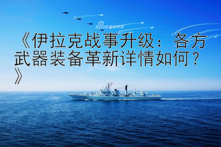 《伊拉克戰(zhàn)事升級(jí)：各方武器裝備革新詳情如何？》