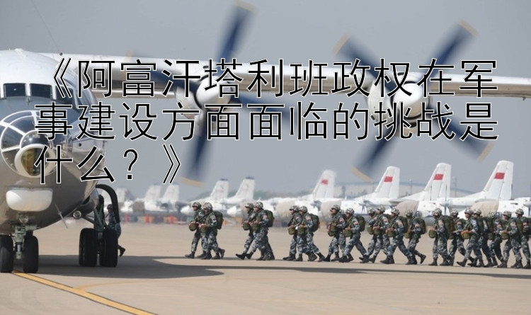 《阿富汗塔利班政權在軍事建設方面面臨的挑戰(zhàn)是什么？》