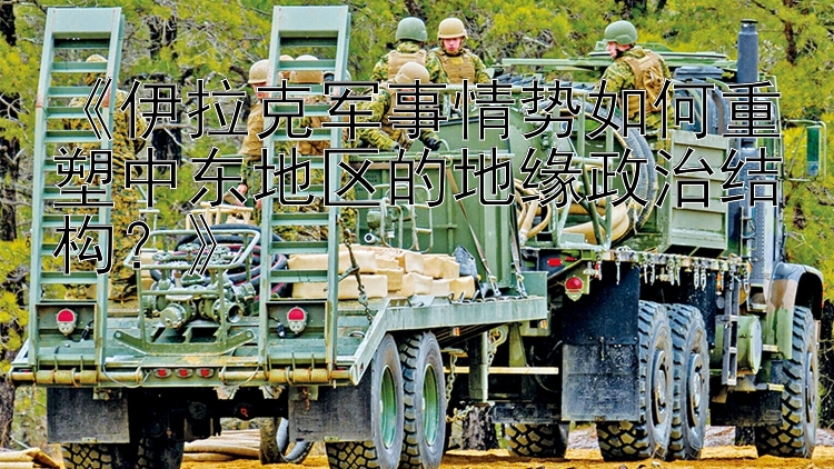 《伊拉克軍事情勢如何重塑中東地區(qū)的地緣政治結(jié)構(gòu)？》