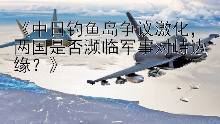 《中日釣魚島爭議激化，兩國是否瀕臨軍事對峙邊緣？》