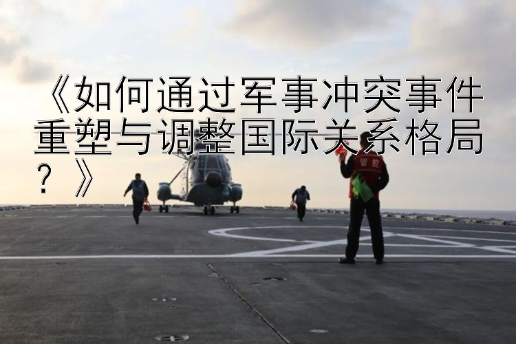 《如何通過軍事沖突事件重塑與調整國際關系格局？》