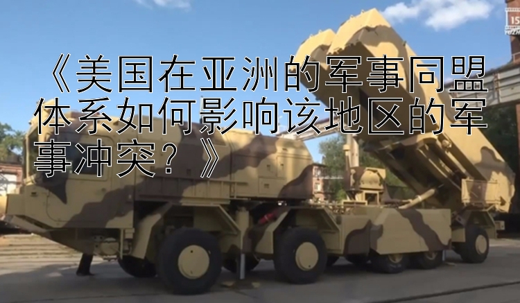 《美國在亞洲的軍事同盟體系如何影響該地區(qū)的軍事沖突？》